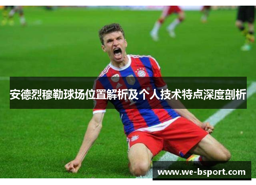 安德烈穆勒球场位置解析及个人技术特点深度剖析