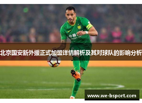 北京国安新外援正式加盟详情解析及其对球队的影响分析