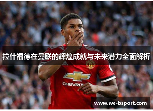 拉什福德在曼联的辉煌成就与未来潜力全面解析