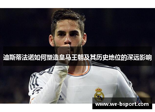 迪斯蒂法诺如何塑造皇马王朝及其历史地位的深远影响