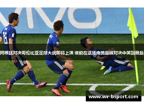 阿根廷对决哥伦比亚足球大战即将上演 谁能在这场南美巅峰对决中笑到最后