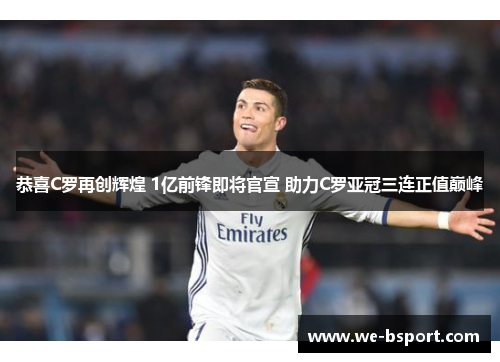 恭喜C罗再创辉煌 1亿前锋即将官宣 助力C罗亚冠三连正值巅峰