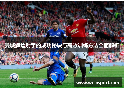 曼城辉煌射手的成功秘诀与高效训练方法全面解析