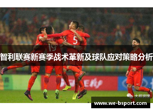 智利联赛新赛季战术革新及球队应对策略分析