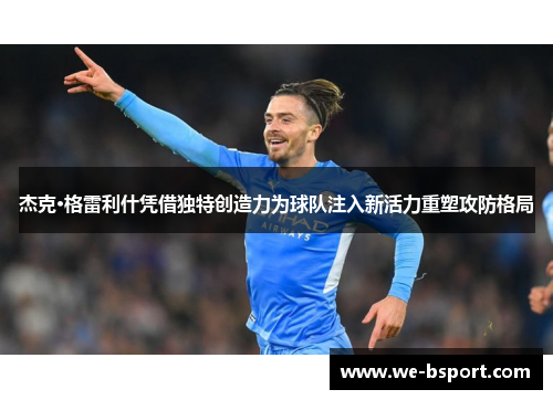 杰克·格雷利什凭借独特创造力为球队注入新活力重塑攻防格局