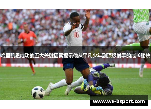 哈里凯恩成功的五大关键因素揭示他从平凡少年到顶级射手的成长秘诀