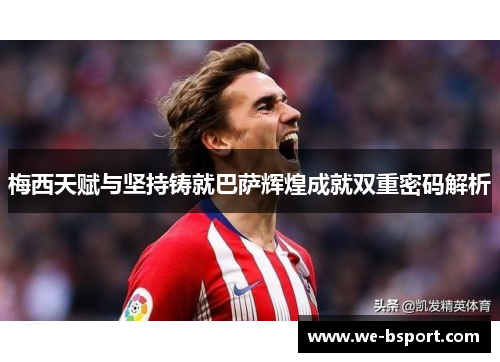 梅西天赋与坚持铸就巴萨辉煌成就双重密码解析