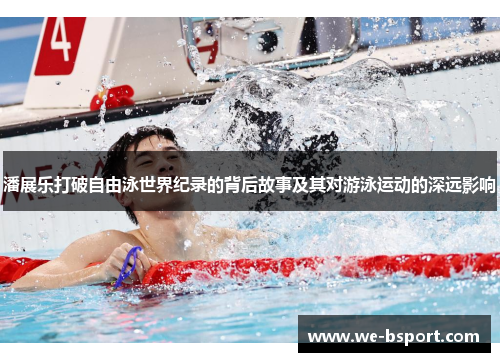 潘展乐打破自由泳世界纪录的背后故事及其对游泳运动的深远影响