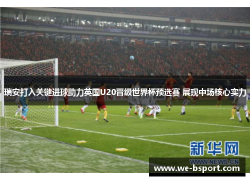 瑞安打入关键进球助力英国U20晋级世界杯预选赛 展现中场核心实力