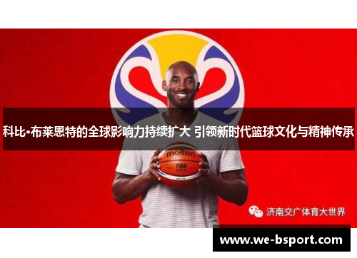 科比·布莱恩特的全球影响力持续扩大 引领新时代篮球文化与精神传承