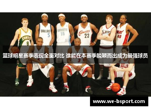 篮球明星赛季表现全面对比 谁能在本赛季脱颖而出成为最强球员