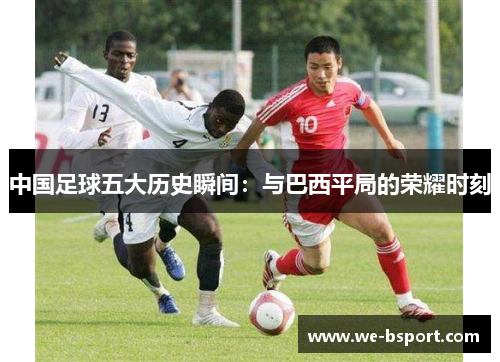 中国足球五大历史瞬间：与巴西平局的荣耀时刻