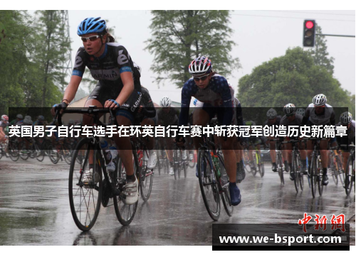 英国男子自行车选手在环英自行车赛中斩获冠军创造历史新篇章