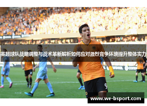 英超球队战略调整与战术革新解析如何应对激烈竞争环境提升整体实力