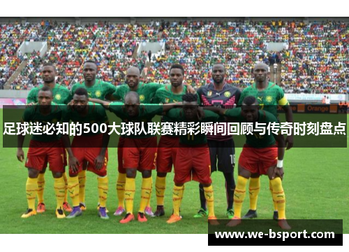 足球迷必知的500大球队联赛精彩瞬间回顾与传奇时刻盘点