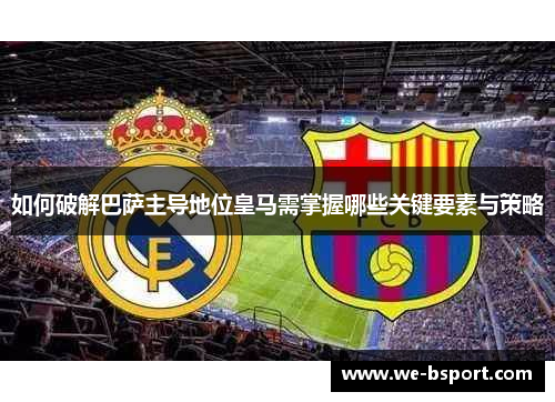 如何破解巴萨主导地位皇马需掌握哪些关键要素与策略 如何破解巴萨主导地位皇马需掌握哪些关键要素与策略