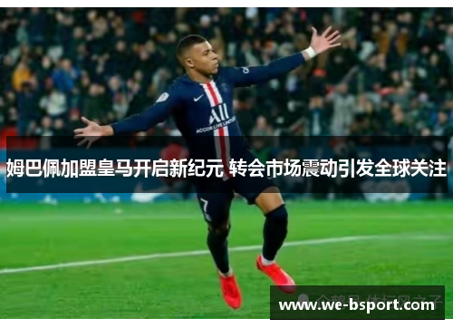 姆巴佩加盟皇马开启新纪元 转会市场震动引发全球关注 姆巴佩加盟皇马开启新纪元 转会市场震动引发全球关注