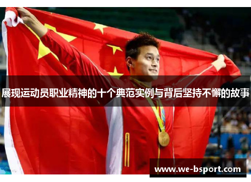展现运动员职业精神的十个典范实例与背后坚持不懈的故事