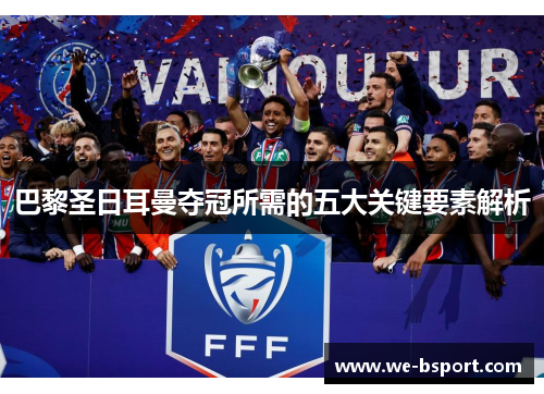 巴黎圣日耳曼夺冠所需的五大关键要素解析