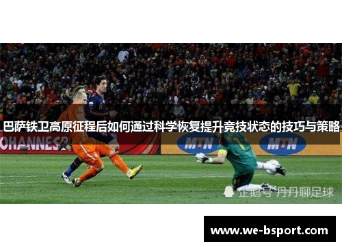 巴萨铁卫高原征程后如何通过科学恢复提升竞技状态的技巧与策略 巴萨铁卫高原征程后如何通过科学恢复提升竞技状态的技巧与策略
