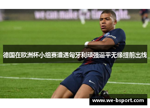 德国在欧洲杯小组赛遭遇匈牙利顽强逼平无缘提前出线
