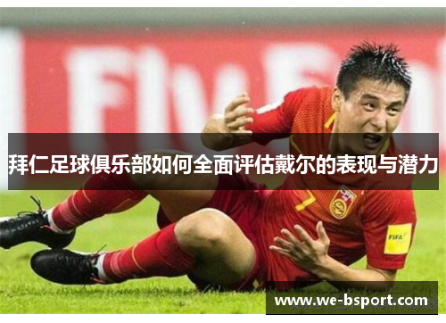 拜仁足球俱乐部如何全面评估戴尔的表现与潜力