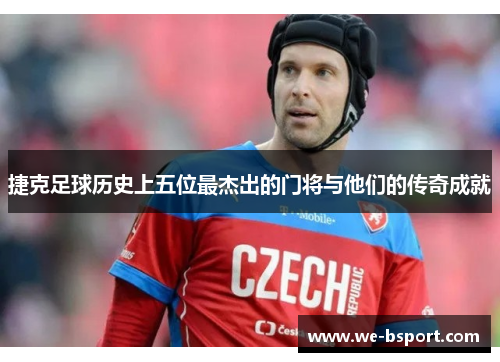 捷克足球历史上五位最杰出的门将与他们的传奇成就