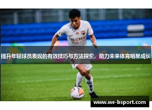 提升年轻球员表现的有效技巧与方法探索,助力未来体育明星成长 提升年轻球员表现的有效技巧与方法探索,助力未来体育明星成长