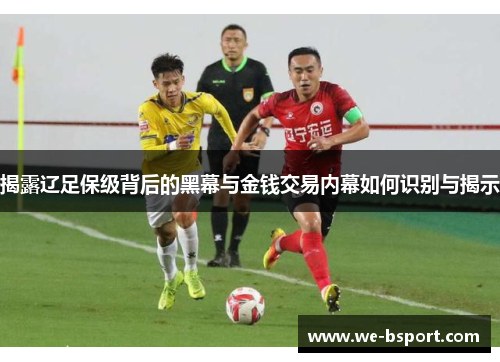 揭露辽足保级背后的黑幕与金钱交易内幕如何识别与揭示 揭露辽足保级背后的黑幕与金钱交易内幕如何识别与揭示