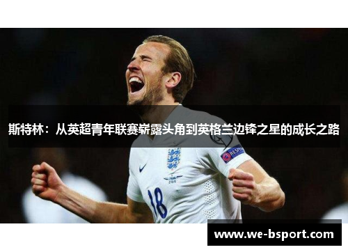 斯特林:从英超青年联赛崭露头角到英格兰边锋之星的成长之路 斯特林:从英超青年联赛崭露头角到英格兰边锋之星的成长之路