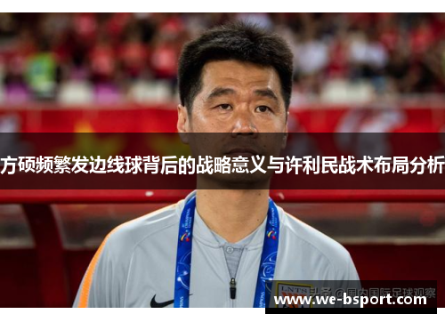 方硕频繁发边线球背后的战略意义与许利民战术布局分析