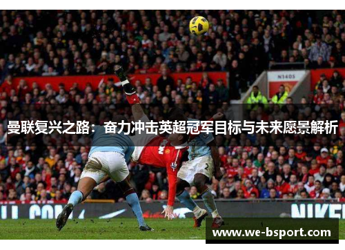 曼联复兴之路:奋力冲击英超冠军目标与未来愿景解析 曼联复兴之路:奋力冲击英超冠军目标与未来愿景解析