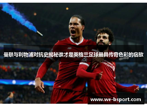 曼联与利物浦对抗史揭秘谁才是英格兰足球最具传奇色彩的宿敌