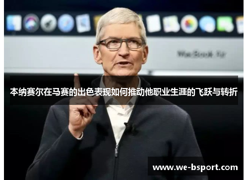 本纳赛尔在马赛的出色表现如何推动他职业生涯的飞跃与转折 本纳赛尔在马赛的出色表现如何推动他职业生涯的飞跃与转折