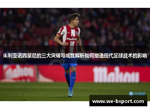 朱利亚诺西蒙尼的三大突破与成就解析如何塑造现代足球战术的影响 朱利亚诺西蒙尼的三大突破与成就解析如何塑造现代足球战术的影响