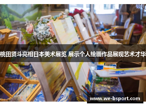 桃田贤斗亮相日本美术展览 展示个人绘画作品展现艺术才华 桃田贤斗亮相日本美术展览 展示个人绘画作品展现艺术才华