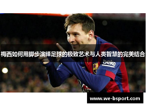 梅西如何用脚步演绎足球的极致艺术与人类智慧的完美结合 梅西如何用脚步演绎足球的极致艺术与人类智慧的完美结合