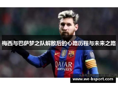 梅西与巴萨梦之队解散后的心路历程与未来之路 梅西与巴萨梦之队解散后的心路历程与未来之路