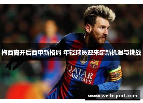 梅西离开后西甲新格局 年轻球员迎来崭新机遇与挑战 梅西离开后西甲新格局 年轻球员迎来崭新机遇与挑战