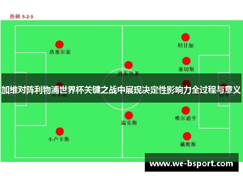 加维对阵利物浦世界杯关键之战中展现决定性影响力全过程与意义