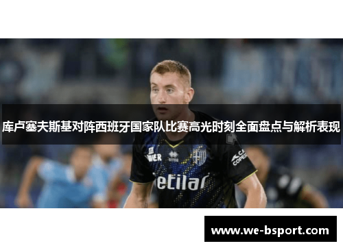 库卢塞夫斯基对阵西班牙国家队比赛高光时刻全面盘点与解析表现 库卢塞夫斯基对阵西班牙国家队比赛高光时刻全面盘点与解析表现