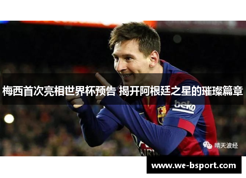 梅西首次亮相世界杯预告 揭开阿根廷之星的璀璨篇章 梅西首次亮相世界杯预告 揭开阿根廷之星的璀璨篇章