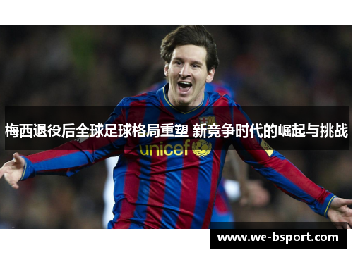 梅西退役后全球足球格局重塑 新竞争时代的崛起与挑战 梅西退役后全球足球格局重塑 新竞争时代的崛起与挑战
