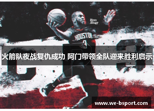 火箭队夜战复仇成功 阿门带领全队迎来胜利启示