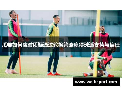 瓜帅如何应对质疑通过轮换策略赢得球迷支持与信任