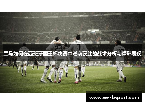 皇马如何在西班牙国王杯决赛中逆袭获胜的战术分析与精彩表现