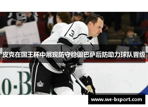 皮克在国王杯中展现防守稳固巴萨后防助力球队晋级