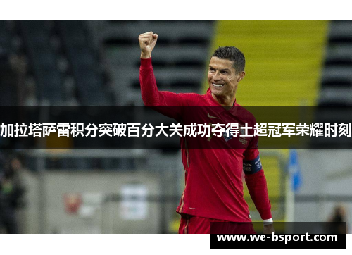 加拉塔萨雷积分突破百分大关成功夺得土超冠军荣耀时刻