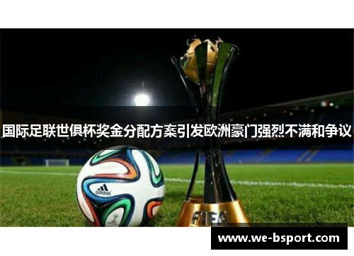 国际足联世俱杯奖金分配方案引发欧洲豪门强烈不满和争议