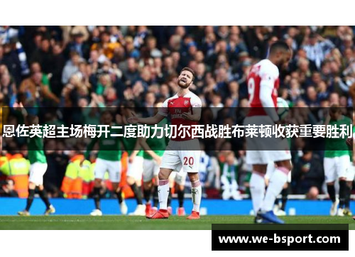 恩佐英超主场梅开二度助力切尔西战胜布莱顿收获重要胜利
